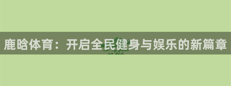 鹿晗体育：开启全民健身与娱乐的新篇章